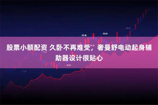 股票小额配资 久卧不再难受，奢曼舒电动起身辅助器设计很贴心
