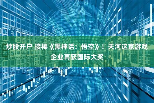 炒股开户 接棒《黑神话：悟空》！天河这家游戏企业再获国际大奖