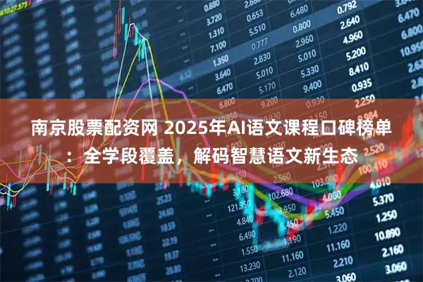 南京股票配资网 2025年AI语文课程口碑榜单：全学段覆盖，解码智慧语文新生态