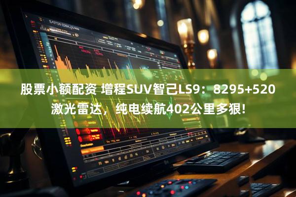 股票小额配资 增程SUV智己LS9：8295+520激光雷达，纯电续航402公里多狠!