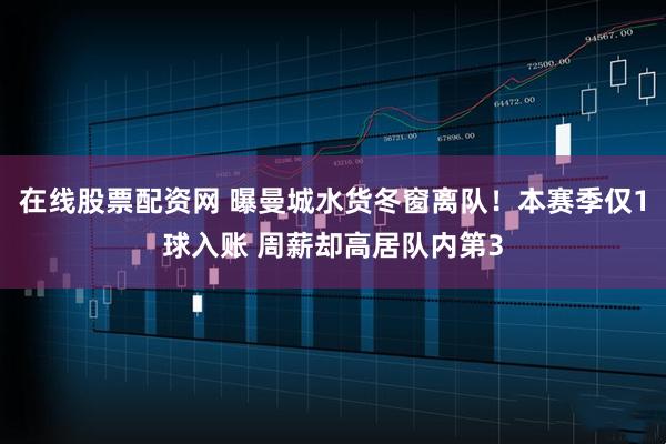在线股票配资网 曝曼城水货冬窗离队！本赛季仅1球入账 周薪却高居队内第3