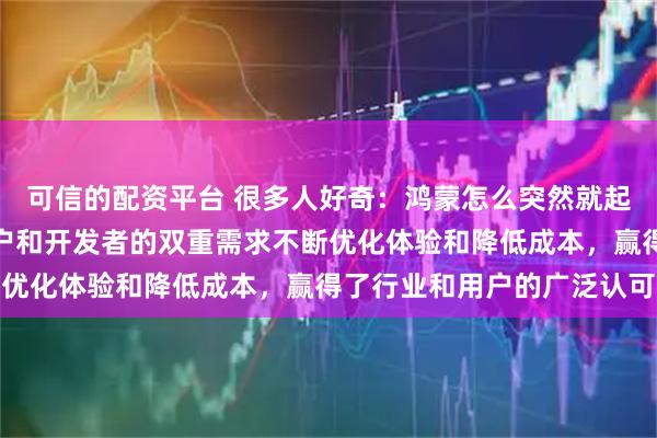 可信的配资平台 很多人好奇：鸿蒙怎么突然就起来了，其实它凭借懂用户和开发者的双重需求不断优化体验和降低成本，赢得了行业和用户的广泛认可