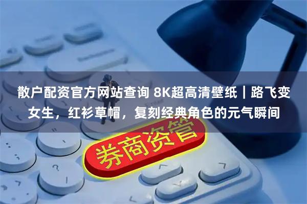 散户配资官方网站查询 8K超高清壁纸｜路飞变女生，红衫草帽，复刻经典角色的元气瞬间