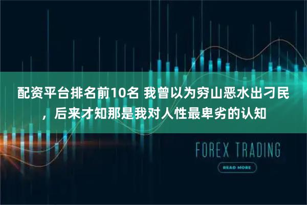 配资平台排名前10名 我曾以为穷山恶水出刁民，后来才知那是我对人性最卑劣的认知