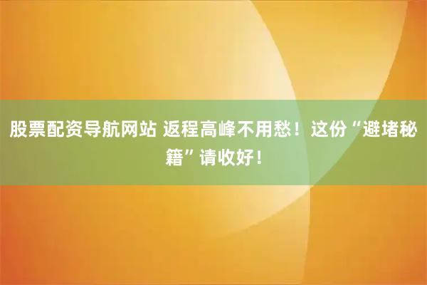 股票配资导航网站 返程高峰不用愁！这份“避堵秘籍”请收好！