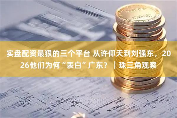 实盘配资最狠的三个平台 从许仰天到刘强东，2026他们为何“表白”广东？｜珠三角观察