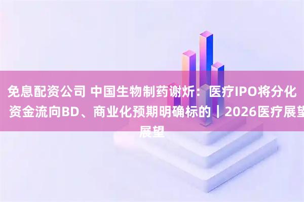 免息配资公司 中国生物制药谢炘：医疗IPO将分化，资金流向BD、商业化预期明确标的｜2026医疗展望