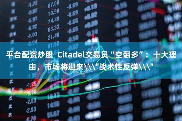 平台配资炒股  Citadel交易员“空翻多”：十大理由，市场将迎来\＂战术性反弹\＂