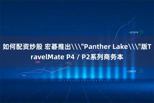 如何配资炒股 宏碁推出\＂Panther Lake\＂版TravelMate P4 / P2系列商务本