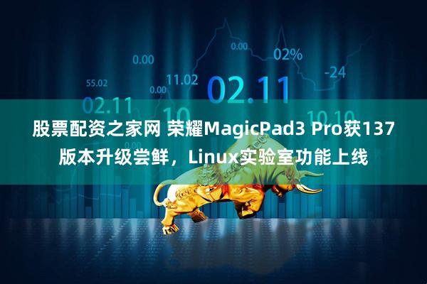 股票配资之家网 荣耀MagicPad3 Pro获137版本升级尝鲜，Linux实验室功能上线