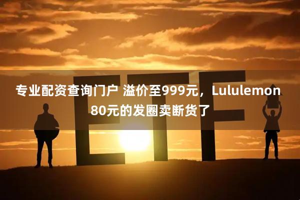 专业配资查询门户 溢价至999元，Lululemon 80元的发圈卖断货了