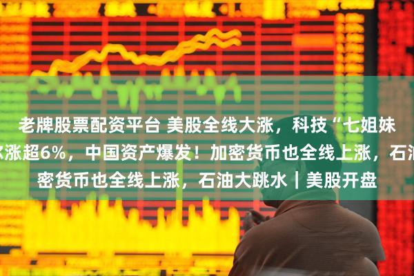 老牌股票配资平台 美股全线大涨，科技“七姐妹”集体拉升，英特尔涨超6%，中国资产爆发！加密货币也全线上涨，石油大跳水｜美股开盘