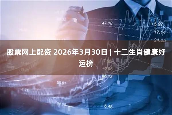 股票网上配资 2026年3月30日 | 十二生肖健康好运榜