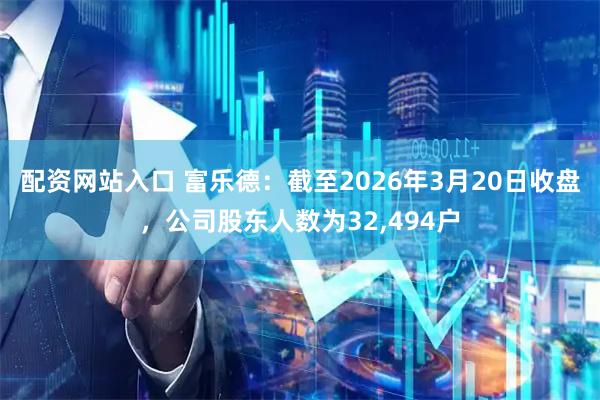 配资网站入口 富乐德:截至2026年3月20日收盘,公司股东人数为32,494户
