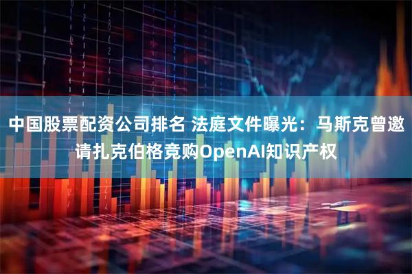 中国股票配资公司排名 法庭文件曝光：马斯克曾邀请扎克伯格竞购OpenAI知识产权
