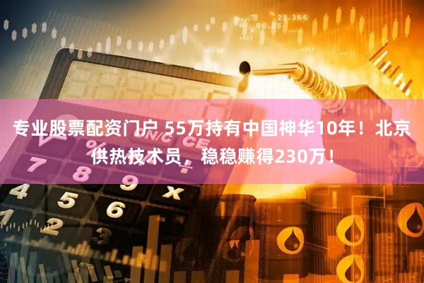 专业股票配资门户 55万持有中国神华10年！北京供热技术员，稳稳赚得230万！